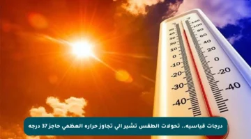 درجات قياسية.. تحولات الطقس تشير إلى تجاوز حرارة العظمى حاجز 37 درجة